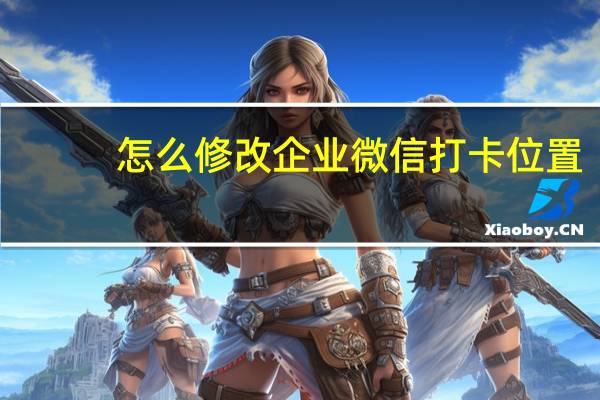 怎么修改企业微信打卡位置（怎么修改qq密码）