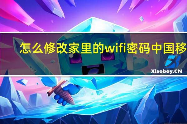 怎么修改家里的wifi密码中国移动（怎么修改家里的wifi密码）