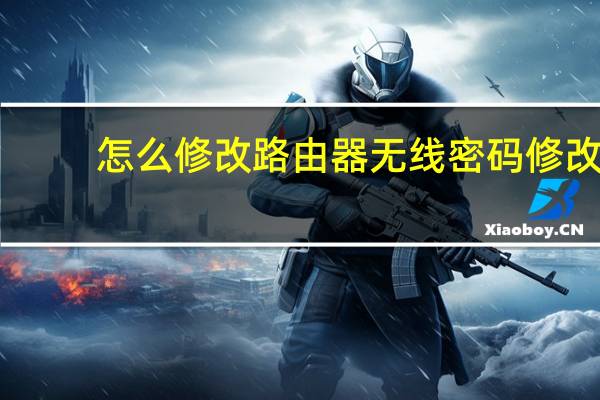怎么修改路由器无线密码修改（怎样修改无线路由器密码）