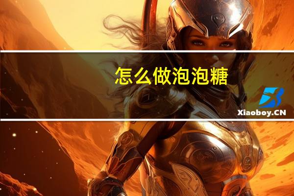 怎么做泡泡糖（怎么做ppt）