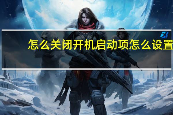 怎么关闭开机启动项怎么设置（怎样关闭开机启动项）