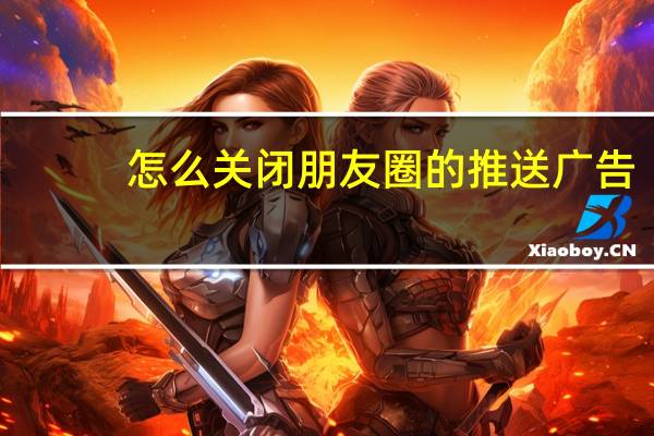 怎么关闭朋友圈的推送广告（怎么关闭朋友圈）
