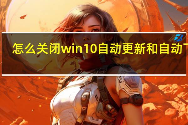 怎么关闭win10自动更新和自动下载(怎么关闭win10自动更新)