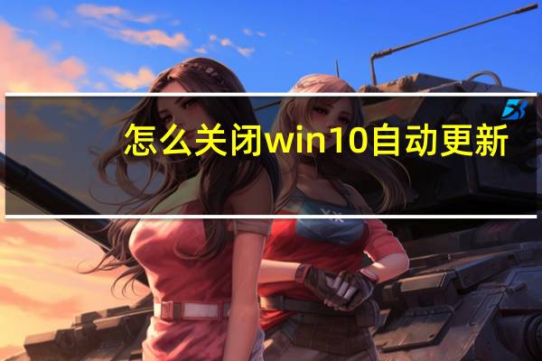 怎么关闭win10自动更新（怎么关闭win10自动更新）
