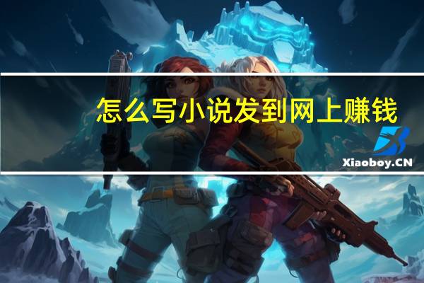怎么写小说发到网上赚钱（怎么写小说发到网上）
