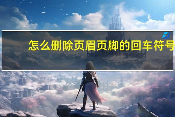 怎么删除页眉页脚的回车符号（怎么删除页眉页脚）