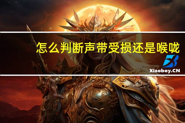 怎么判断声带受损还是喉咙(怎么知道声带是否受损)