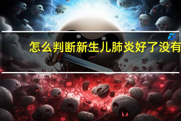 怎么判断新生儿肺炎好了没有（怎么判断新生儿肺炎）