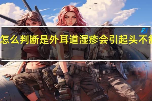 怎么判断是外耳道湿疹会引起头不舒服吗（怎么判断是外耳道湿疹）