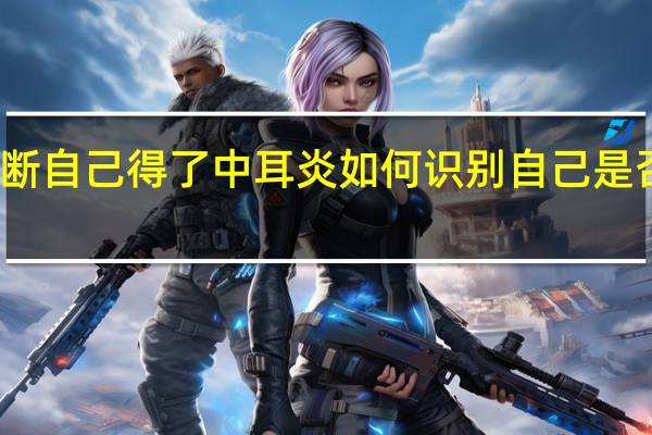 怎么判断自己得了中耳炎 如何识别自己是否患有中耳炎