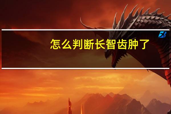 怎么判断长智齿肿了(怎么判断长智齿)