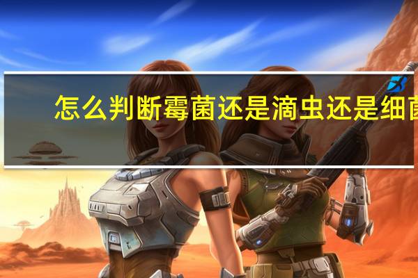 怎么判断霉菌还是滴虫还是细菌（怎么判断霉菌还是滴虫）