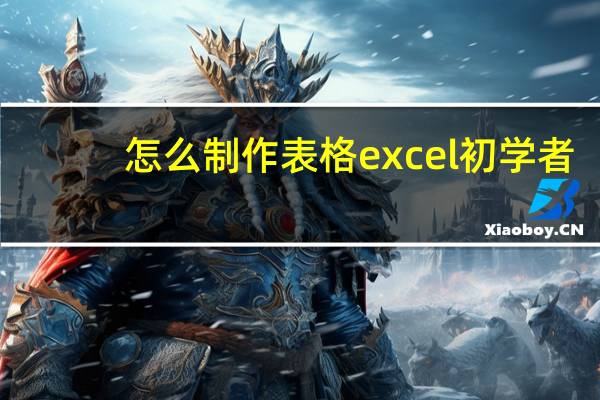 怎么制作表格excel初学者（怎么制作表格）