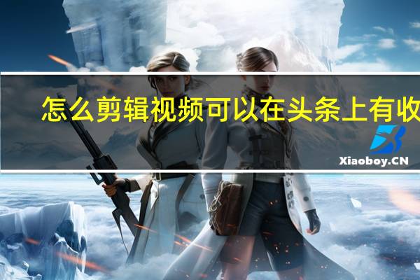 怎么剪辑视频可以在头条上有收益（怎么剪辑视频）