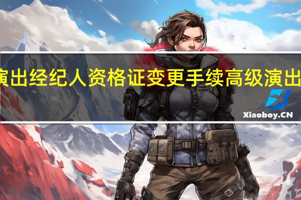 怎么办理演出经纪人资格证变更手续 高级演出经纪人管理办法