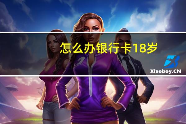 怎么办银行卡18岁（怎么办银行卡）