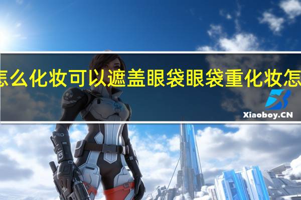 怎么化妆可以遮盖眼袋 眼袋重化妆怎么遮住