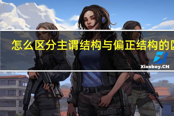怎么区分主谓结构与偏正结构的区别（怎么区分主谓结构与偏正结构）