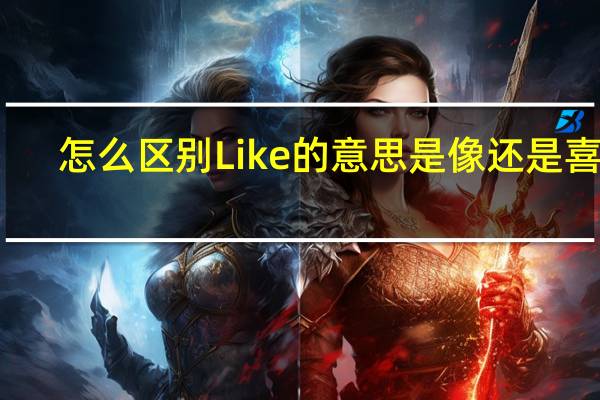 怎么区别Like的意思是像还是喜欢