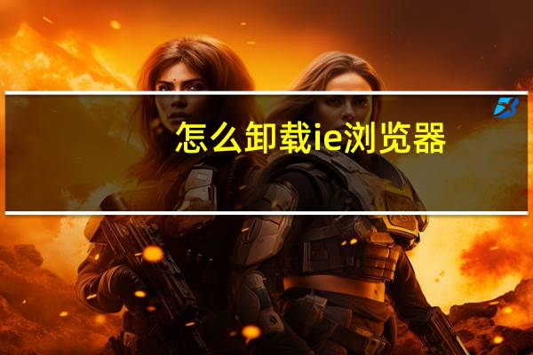 怎么卸载ie浏览器（怎么卸载ie）
