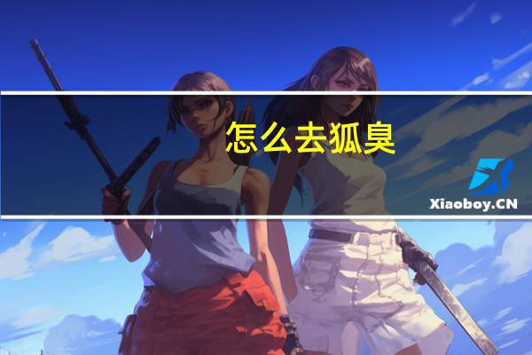 怎么去狐臭(怎么去狐臭)