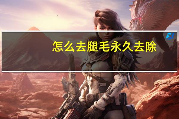 怎么去腿毛永久去除（怎么去腿毛）