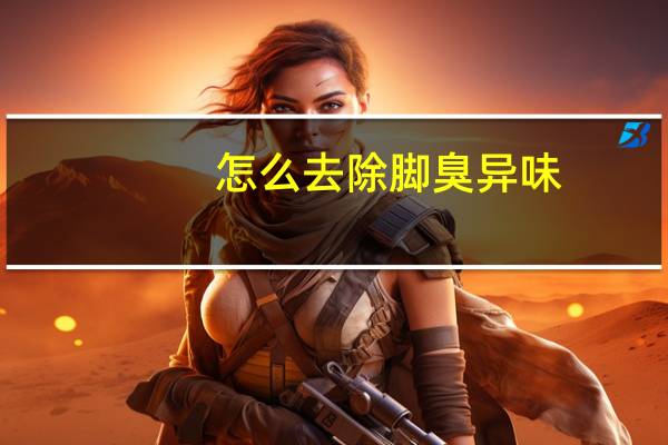 怎么去除脚臭异味(怎么去除脚臭)