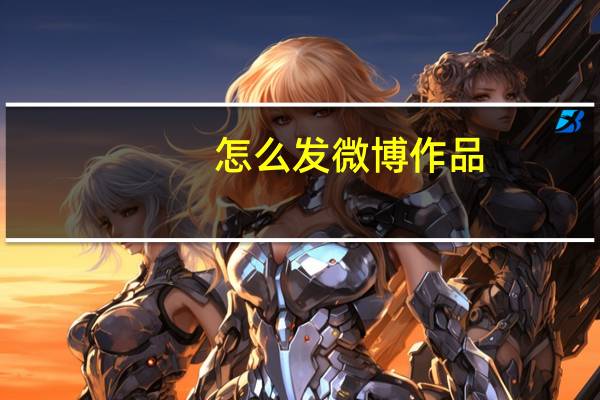 怎么发微博作品(怎么发微博)