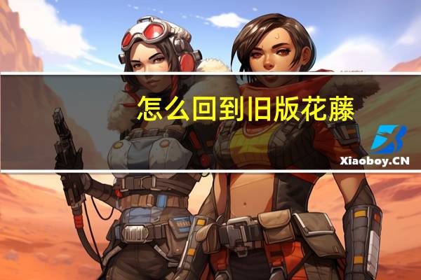 怎么回到旧版花藤（花藤怎么升级）