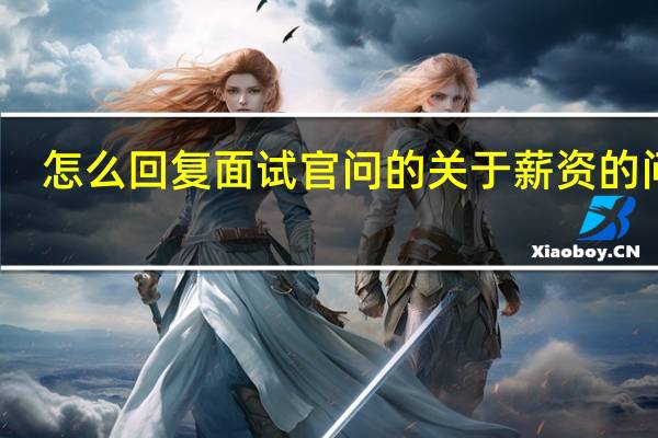 怎么回复面试官问的关于薪资的问题