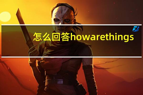 怎么回答how are things
