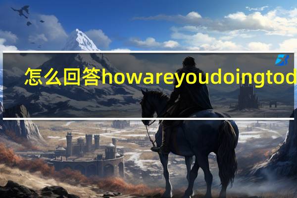 怎么回答how are you doing today