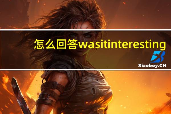 怎么回答was it interesting