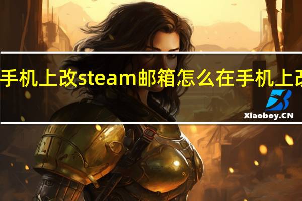 怎么在手机上改steam邮箱 怎么在手机上改steam密码
