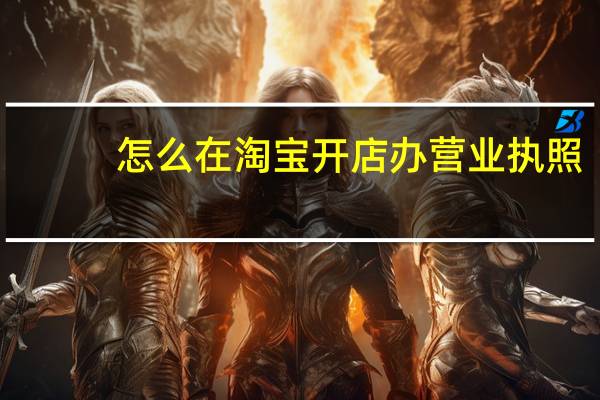 怎么在淘宝开店办营业执照（怎么在淘宝开店）