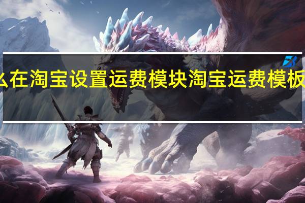 怎么在淘宝设置运费模块 淘宝运费模板怎么设置