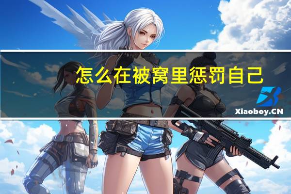 怎么在被窝里惩罚自己（自己惩罚自己在被窝里）