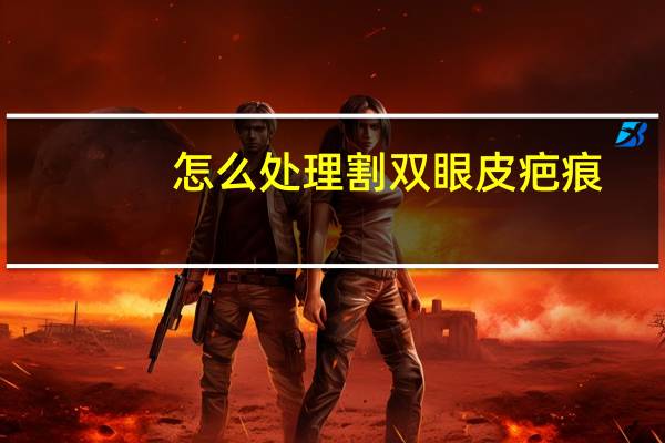 怎么处理割双眼皮疤痕？怎么祛除双眼皮疤痕