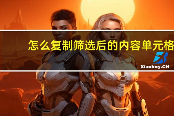 怎么复制筛选后的内容单元格（如何复制筛选后的单元格）