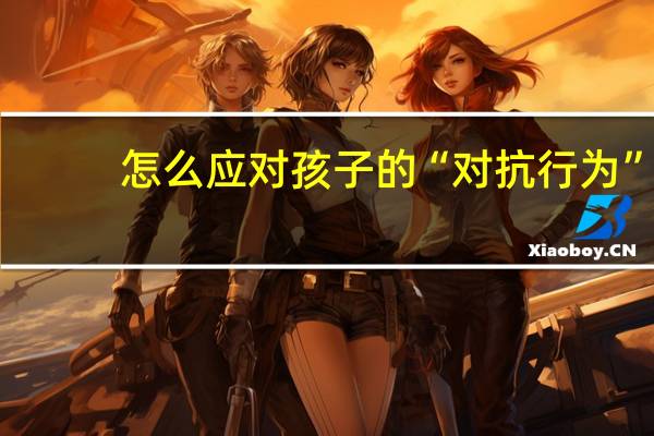 怎么应对孩子的“对抗行为”