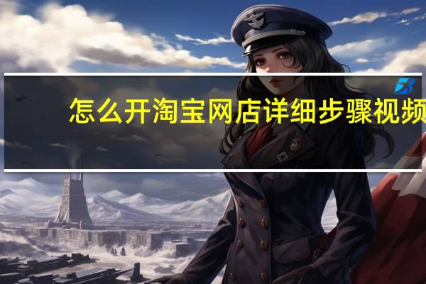 怎么开淘宝网店详细步骤视频（怎么开淘宝网店详细步骤）