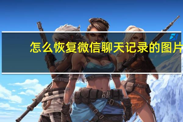 怎么恢复微信聊天记录的图片（怎么恢复微信聊天记录）