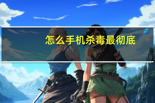 怎么手机杀毒最彻底（怎么手机杀毒）