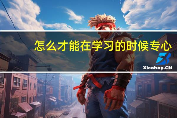 怎么才能在学习的时候专心，心无杂念