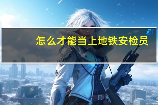 怎么才能当上地铁安检员