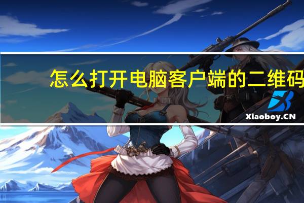 怎么打开电脑客户端的二维码