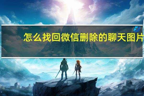 怎么找回微信删除的聊天图片（恢复微信清理过的图片）