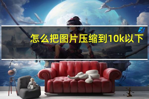 怎么把图片压缩到10k以下（怎么把图片压缩到10k）