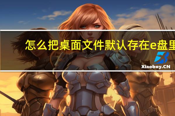 怎么把桌面文件默认存在e盘里（怎么把桌面文件默认到d盘）