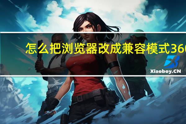 怎么把浏览器改成兼容模式360（怎么把浏览器改成兼容模式）